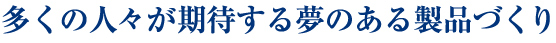 多くの人々が期待する夢のある製品づくり